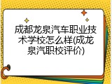 成都龙泉汽车职业技术学校怎么样(成龙泉汽职校评价)