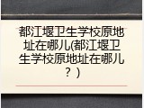 都江堰卫生学校原地址在哪儿(都江堰卫生学校原地址在哪儿?)