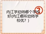 内江学幼师哪个学校好(内江哪所幼师学校优？)