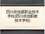 四川岳池县职业技术学校(四川岳池职教技术学校)