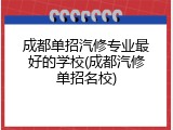 成都单招汽修专业最好的学校(成都汽修单招名校)