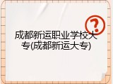 成都新运职业学校大专(成都新运大专)