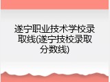 遂宁职业技术学校录取线(遂宁技校录取分数线)