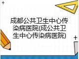 成都公共卫生中心传染病医院(成公共卫生中心传染病医院)
