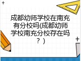成都幼师学校在南充有分校吗(成都幼师学校南充分校存在吗？)