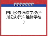 四川公办汽修学校(四川公办汽车维修学校)