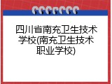 四川省南充卫生技术学校(南充卫生技术职业学校)