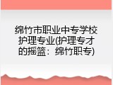绵竹市职业中专学校护理专业(护理专才的摇篮：绵竹职专)