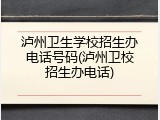 泸州卫生学校招生办电话号码(泸州卫校招生办电话)