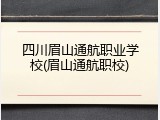 四川眉山通航职业学校(眉山通航职校)