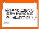 成都中职公立的有吗哪些学校(成都有哪些中职公办学校?)