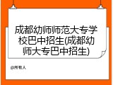 成都幼师师范大专学校巴中招生(成都幼师大专巴中招生)