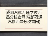 成都汽修万通学校西昌分校官网(成都万通汽修西昌分校官网)