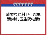 成安县徐村卫生院电话(徐村卫生院电话)