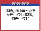 成都幼师中等专业学校巴中招生(成都幼师巴中招生)