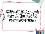 成都中职学校公办幼师南充招生(成都公办幼师校南充招)