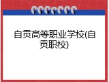 自贡高等职业学校(自贡职校)