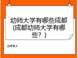 幼师大学有哪些成都(成都幼师大学有哪些?)