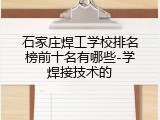 石家庄焊工学校排名榜前十名有哪些-学焊接技术的
