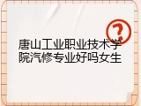 唐山工业职业技术学院汽修专业好吗女生