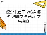 保定电焊工学校有哪些-培训学校好点-学焊接的