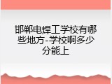 邯郸电焊工学校有哪些地方-学校啊多少分能上
