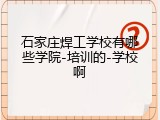 石家庄焊工学校有哪些学院-培训的-学校啊