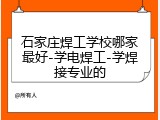 石家庄焊工学校哪家最好-学电焊工-学焊接专业的