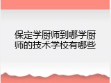 保定学厨师到哪学厨师的技术学校有哪些