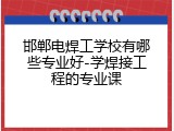 邯郸电焊工学校有哪些专业好-学焊接工程的专业课