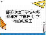 邯郸电焊工学校有哪些地方-学电焊工-学校的电焊工