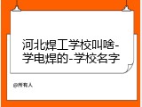 河北焊工学校叫啥-学电焊的-学校名字