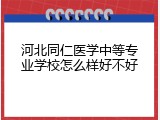 河北同仁医学中等专业学校怎么样好不好