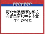 河北省学厨师的学校有哪些厨师中专毕业生可以报名