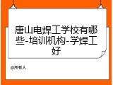 唐山电焊工学校有哪些-培训机构-学焊工好