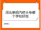 河北单招汽修大专哪个学校好些