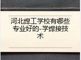 河北焊工学校有哪些专业好的-学焊接技术