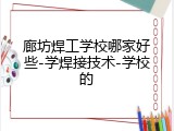 廊坊焊工学校哪家好些-学焊接技术-学校的