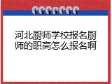 河北厨师学校报名厨师的职高怎么报名啊