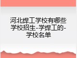 河北焊工学校有哪些学校招生-学焊工的-学校名单