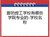廊坊焊工学校有哪些学院专业的-学校名称
