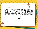 河北省有汽修专业最好的大专学校吗张家口