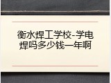 衡水焊工学校-学电焊吗多少钱一年啊