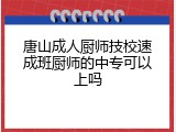 唐山成人厨师技校速成班厨师的中专可以上吗