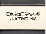 石家庄焊工学校有哪几所学院专业呢