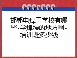 邯郸电焊工学校有哪些-学焊接的地方啊-培训班多少钱