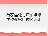 石家庄北方汽车维修学校张家口校区地址