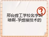 邢台焊工学校名字叫啥啊-学焊接技术的