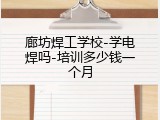 廊坊焊工学校-学电焊吗-培训多少钱一个月