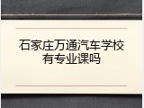 石家庄万通汽车学校有专业课吗